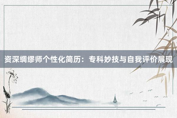 资深绸缪师个性化简历：专科妙技与自我评价展现