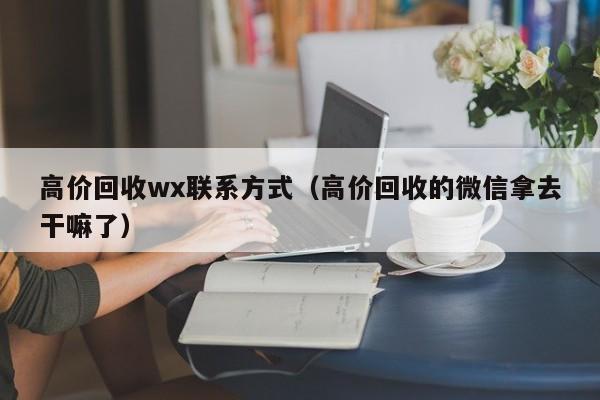 高价回收wx联系方式（高价回收的微信拿去干嘛了）