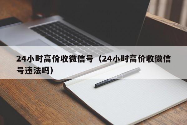 24小时高价收微信号（24小时高价收微信号违法吗）