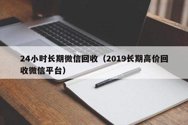 24小時(shí)長(cháng)期微信回收（2019長(cháng)期高價(jià)回收微信平臺）