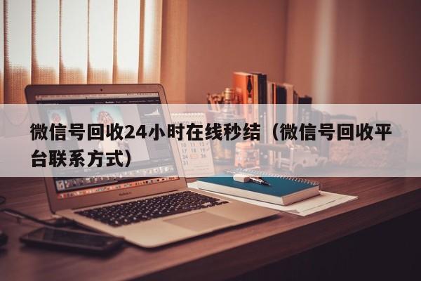 微信號回收24小時(shí)在線(xiàn)秒結（微信號回收平臺聯(lián)系方式）