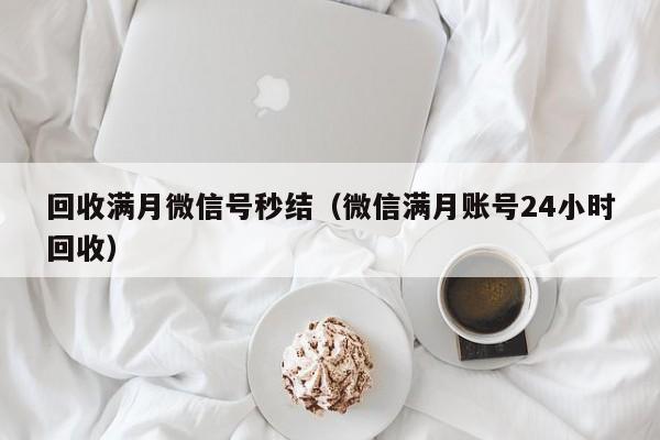 回收滿(mǎn)月微信號秒結（微信滿(mǎn)月賬號24小時(shí)回收）