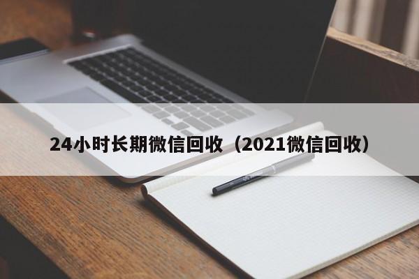 24小時(shí)長(cháng)期微信回收（2021微信回收）