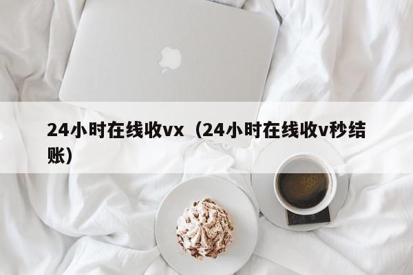 24小時(shí)在線(xiàn)收vx（24小時(shí)在線(xiàn)收v秒結賬）