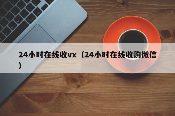 24小時(shí)在線(xiàn)收vx（24小時(shí)在線(xiàn)收購微信）