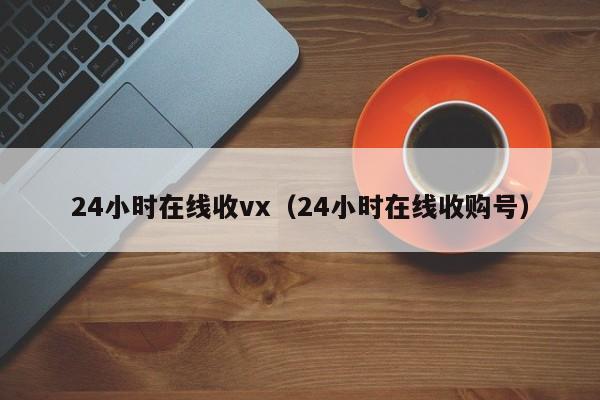 24小時(shí)在線(xiàn)收vx（24小時(shí)在線(xiàn)收購號）