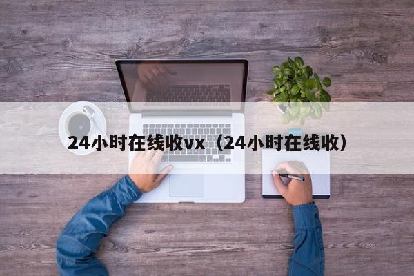 24小時(shí)在線(xiàn)收vx（24小時(shí)在線(xiàn)收）