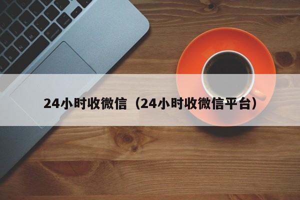 24小時(shí)收微信（24小時(shí)收微信平臺(tái)）