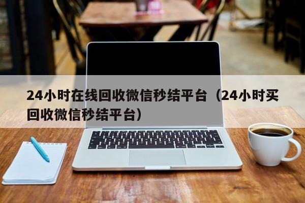 24小時(shí)在線(xiàn)回收微信秒結(jié)平臺(tái)（24小時(shí)買(mǎi)回收微信秒結(jié)平臺(tái)）