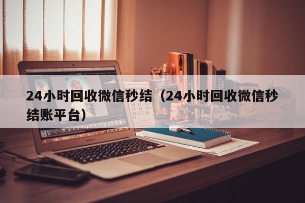 24小時(shí)回收微信秒結（24小時(shí)回收微信秒結賬平臺）