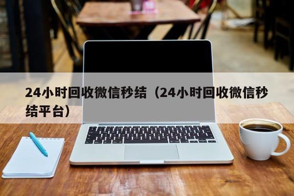 24小時(shí)回收微信秒結（24小時(shí)回收微信秒結平臺）