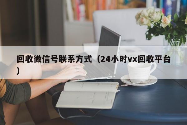 回收微信號(hào)聯(lián)系方式（24小時(shí)vx回收平臺(tái)）