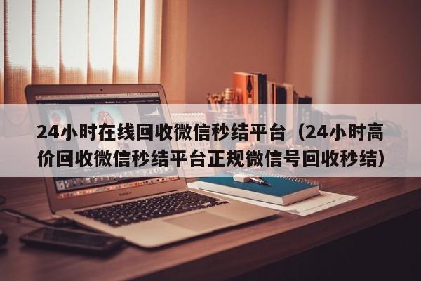 24小時(shí)在線(xiàn)回收微信秒結(jié)平臺(tái)（24小時(shí)高價(jià)回收微信秒結(jié)平臺(tái)正規(guī)微信號(hào)回收秒結(jié)）