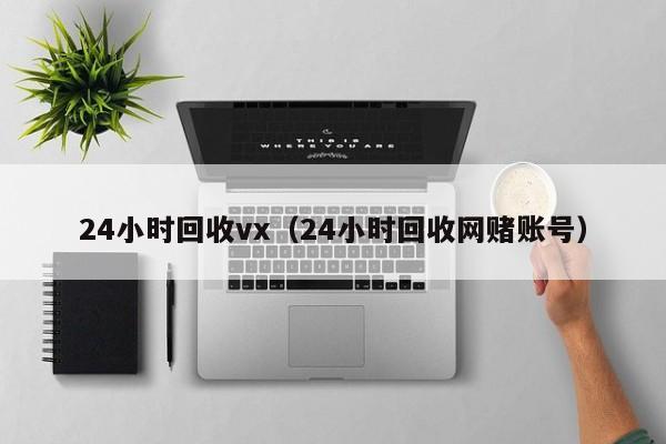 24小時(shí)回收vx（24小時(shí)回收網(wǎng)賭賬號）