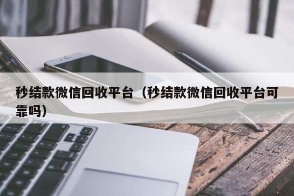 秒結款微信回收平臺（秒結款微信回收平臺可靠嗎）