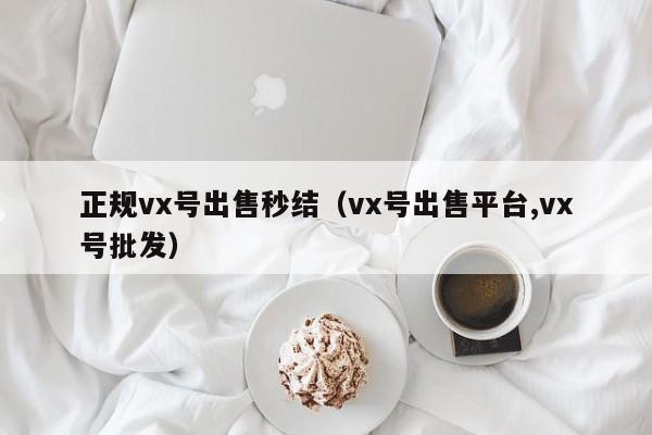 正規vx號出售秒結（vx號出售平臺,vx號批發(fā)）