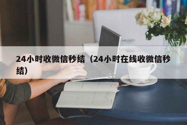 24小時(shí)收微信秒結（24小時(shí)在線(xiàn)收微信秒結）