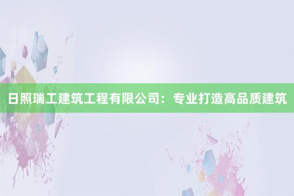 日照瑞工建筑工程有限公司：专业打造高品质建筑