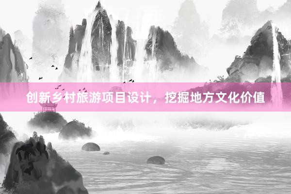 创新乡村旅游项目设计，挖掘地方文化价值