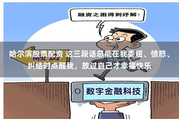 哈尔滨股票配资 这三段话总能在我委屈、愤怒、纠结时点醒我，放过自己才幸福快乐