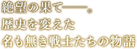 絶望の果て-。歴史を変えた名も無き戦士たちの物語