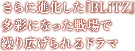 さらに進化した「BLiTZ」多彩になった戦場で繰り広げられるドラマ