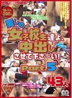 愛しの女子校生たちよ、中出しさせて下さ〜い！ Part.5 43人