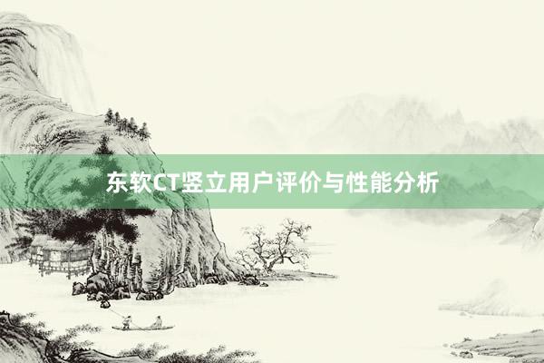 东软CT竖立用户评价与性能分析