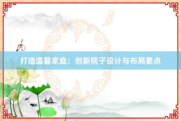 打造温馨家庭：创新院子设计与布局要点