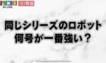 【ロボ雑談】同じシリーズのロボ、何号機が一番強い？