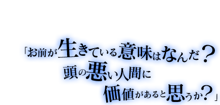 「質問があればいつでも来てください。歓迎しますから」「お前が生きている意味は何だ？頭の悪い人間に価値があると思うか？」