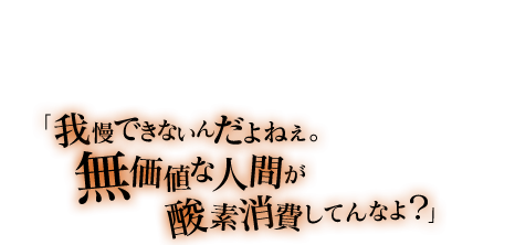 「えーと……次は、気を付けるように。……こんな感じでいいですか？すみません、叱るのって慣れてなくて」「我慢できないんだよねぇ。無価値な人間が酸素消費してんなよ？」