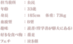 担当教科：公民 年齢：33歳 身長：185cm 体重：73kg 血液型：B型 趣味：読書（哲学書が膨大にある） 好きな食べ物：蕎麦 フェチ：泣き顔