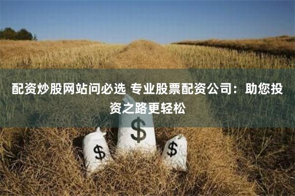 配资炒股网站问必选 专业股票配资公司：助您投资之路更轻松