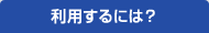 利用するには？