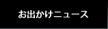 お出かけニュース