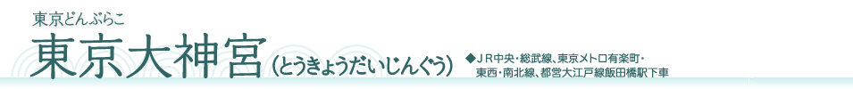 東京どんぶらこ　東京大神宮（とうきょうだいじんぐう）　JＲ中央・総武線、東京メトロ有楽町・東西・南北線、都営大江戸線飯田橋駅下車