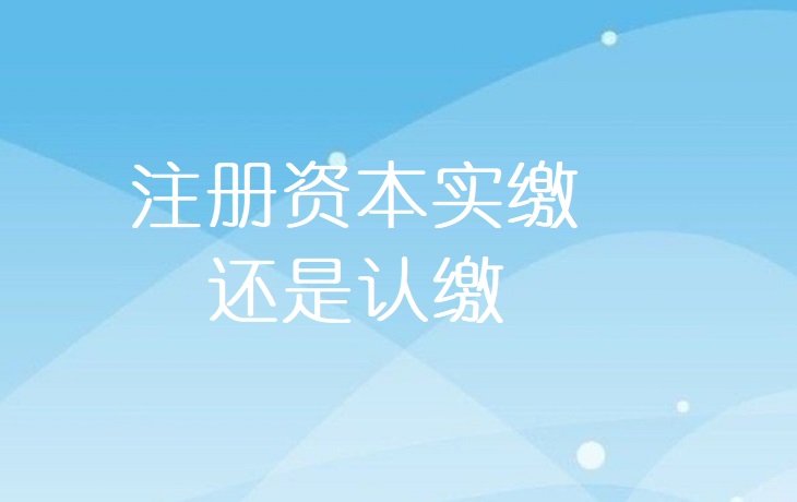 北京注冊公司注冊資本認繳和實繳有什么區別 哪個更好