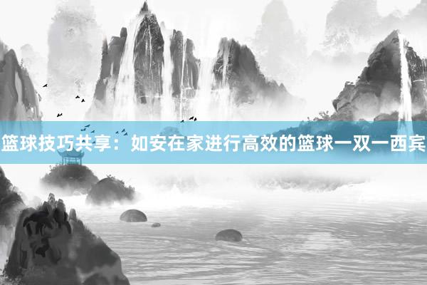 篮球技巧共享：如安在家进行高效的篮球一双一西宾