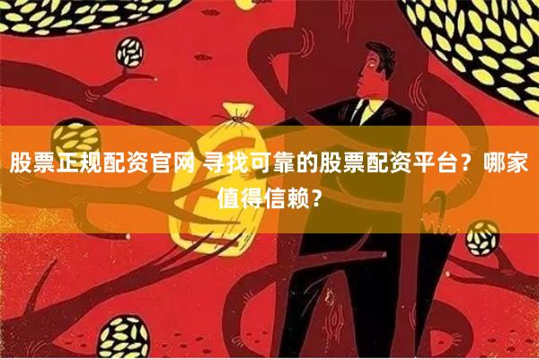 股票正规配资官网 寻找可靠的股票配资平台？哪家值得信赖？