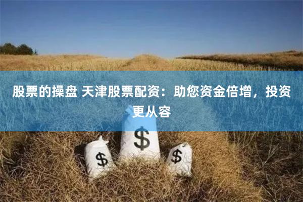 股票的操盘 天津股票配资：助您资金倍增，投资更从容