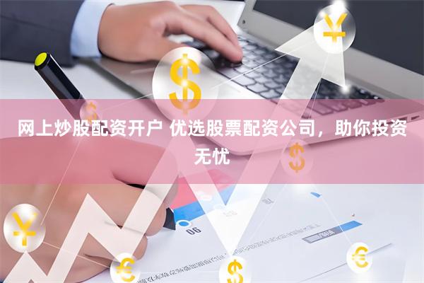 网上炒股配资开户 优选股票配资公司，助你投资无忧