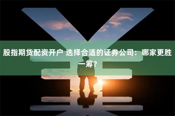 股指期货配资开户 选择合适的证券公司：哪家更胜一筹？