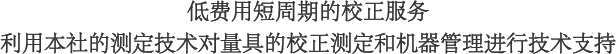 低費用短周期的校正服務　利用本社的測定技術對量具的校正測定和機器管理進行技術支持