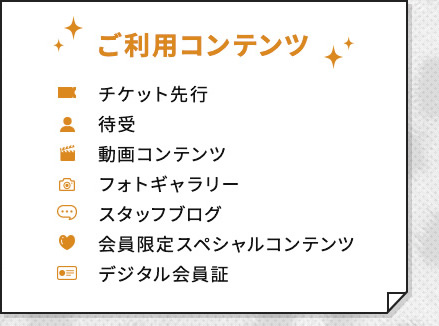 ご利用コンテンツ チケット先行 待受 動画コンテンツ フォトギャラリー スタッフブログ 会員限定スペシャルコンテンツ デジタル会員証