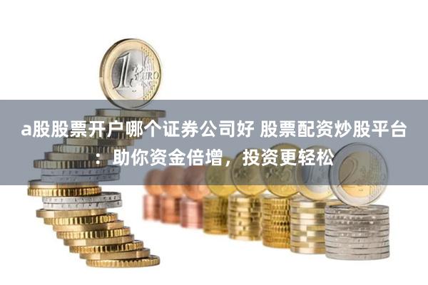 a股股票开户哪个证券公司好 股票配资炒股平台：助你资金倍增，投资更轻松