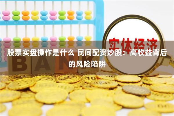 股票实盘操作是什么 民间配资炒股：高收益背后的风险陷阱