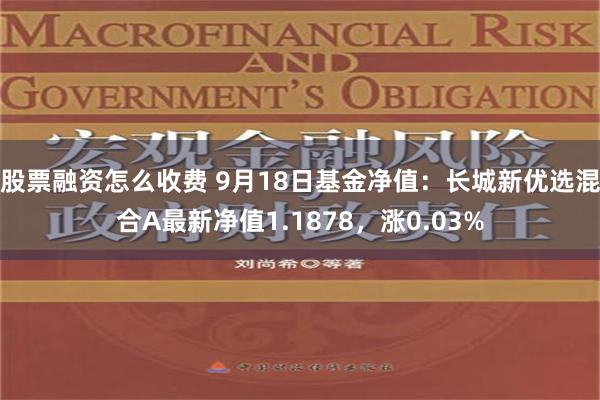 股票融资怎么收费 9月18日基金净值：长城新优选混合A最新净值1.1878，涨0.03%