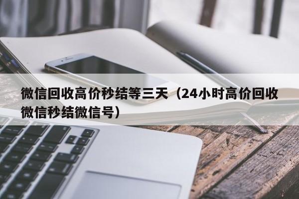 微信回收高价秒结等三天（24小时高价回收微信秒结微信号）