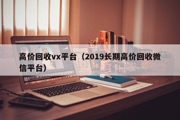 高价回收vx平台（2019长期高价回收微信平台）